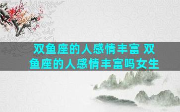 双鱼座的人感情丰富 双鱼座的人感情丰富吗女生